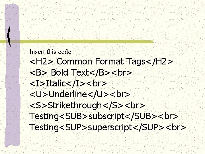 Insert this code: <H 2> Common Format Tags</H 2> <B> Bold Text</B> <I>Italic</I> <U>Underline</U>