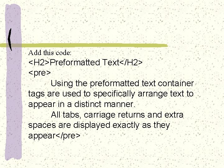 Add this code: <H 2>Preformatted Text</H 2> <pre> Using the preformatted text container tags