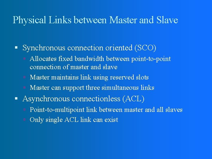 Physical Links between Master and Slave Synchronous connection oriented (SCO) Allocates fixed bandwidth between Physical Links between Master and Slave Synchronous connection oriented (SCO) Allocates fixed bandwidth between
