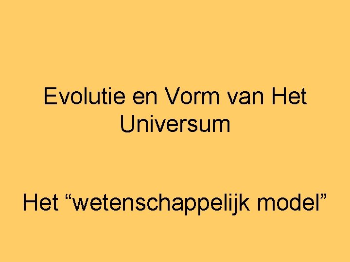 Evolutie en Vorm van Het Universum Het “wetenschappelijk model” 