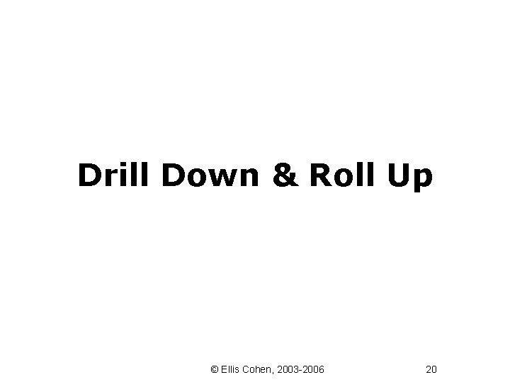Drill Down & Roll Up © Ellis Cohen, 2003 -2006 20 