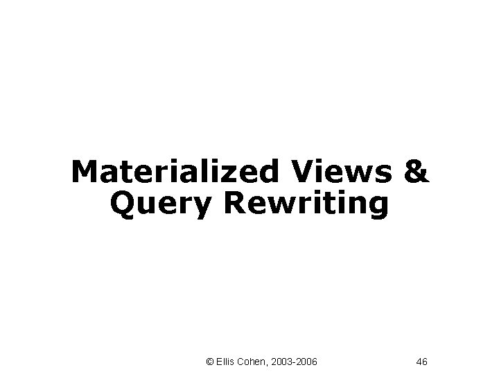 Materialized Views & Query Rewriting © Ellis Cohen, 2003 -2006 46 