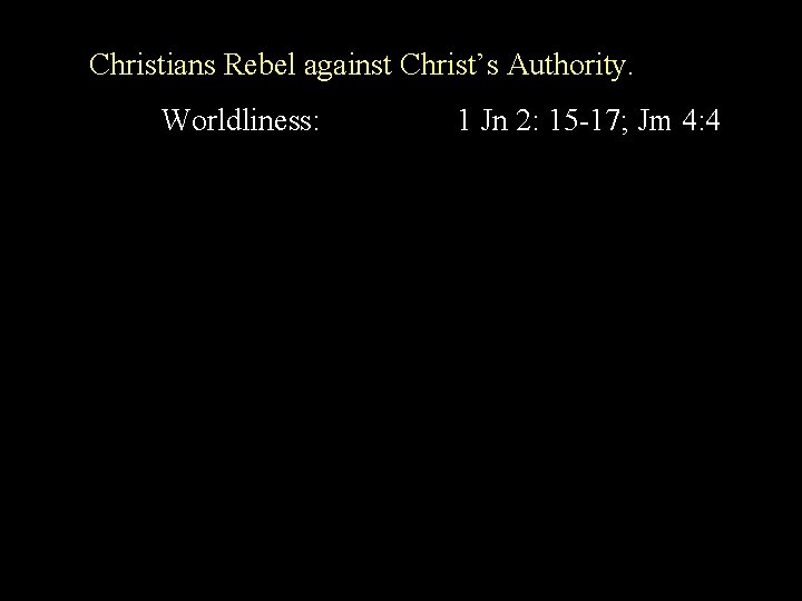 Christians Rebel against Christ’s Authority. Worldliness: 1 Jn 2: 15 -17; Jm 4: 4