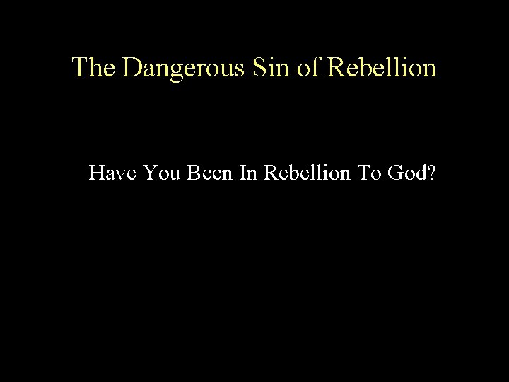 The Dangerous Sin of Rebellion Have You Been In Rebellion To God? 