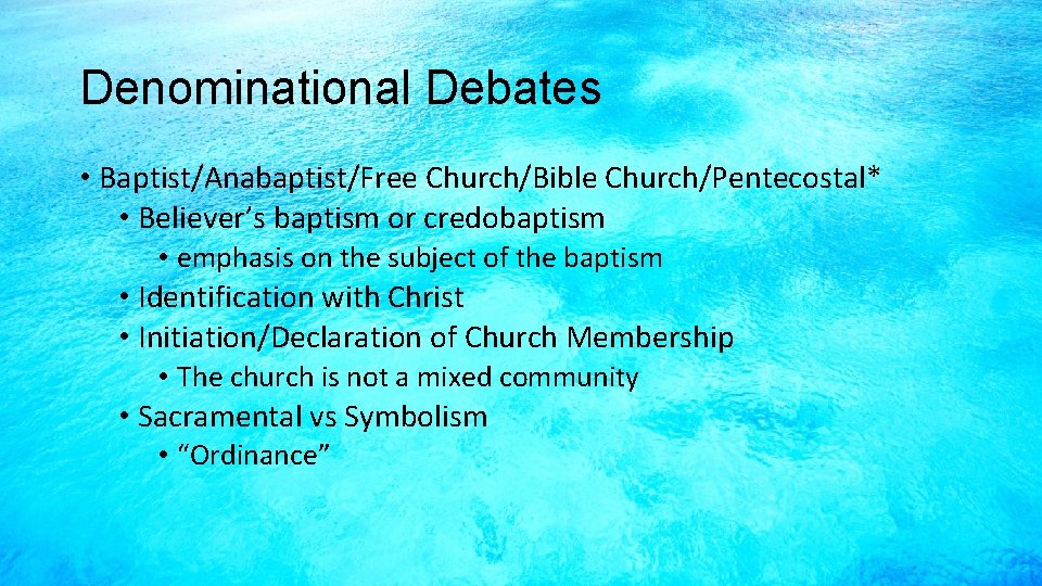 Denominational Debates • Baptist/Anabaptist/Free Church/Bible Church/Pentecostal* • Believer’s baptism or credobaptism • emphasis on