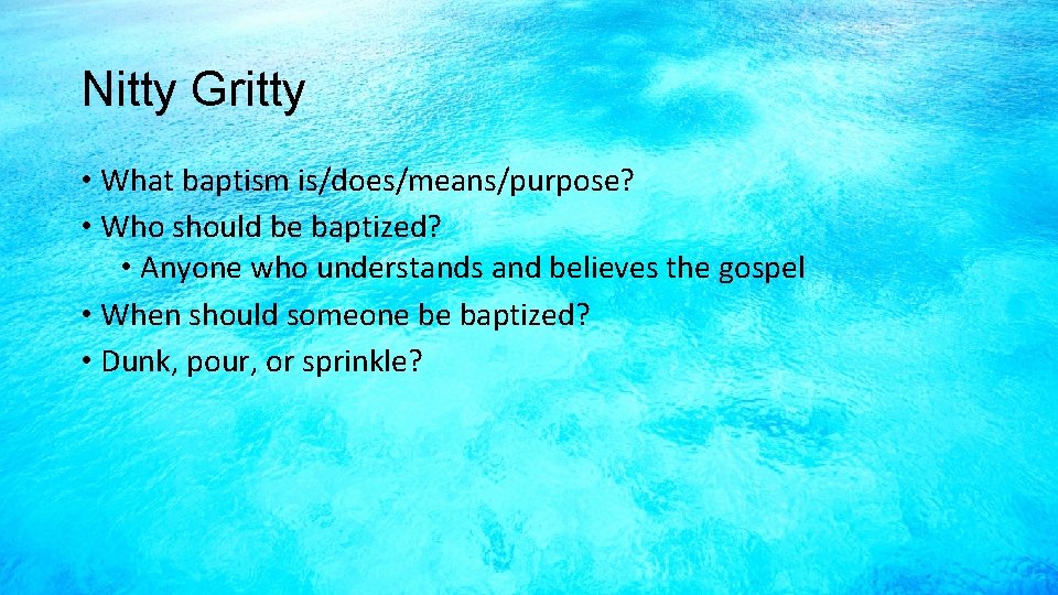 Nitty Gritty • What baptism is/does/means/purpose? • Who should be baptized? • Anyone who