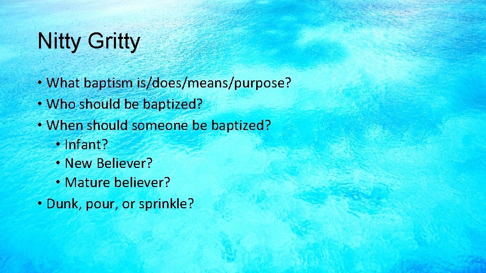 Nitty Gritty • What baptism is/does/means/purpose? • Who should be baptized? • When should