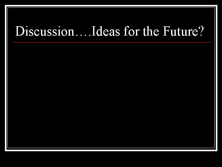 Discussion…. Ideas for the Future? 