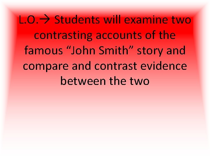 L. O. Students will examine two contrasting accounts of the famous “John Smith” story L. O. Students will examine two contrasting accounts of the famous “John Smith” story