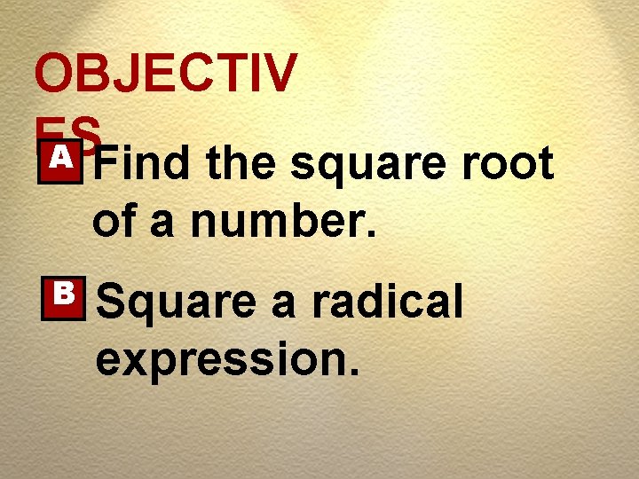 OBJECTIV ES A Find the square root of a number. B Square a radical