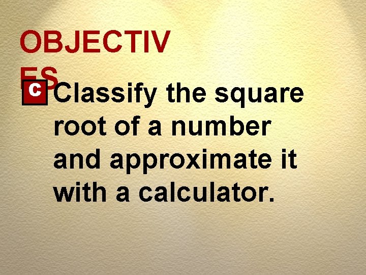 OBJECTIV ES C Classify the square root of a number and approximate it with