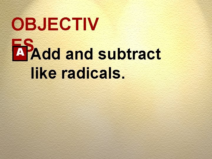 OBJECTIV ES A Add and subtract like radicals. 