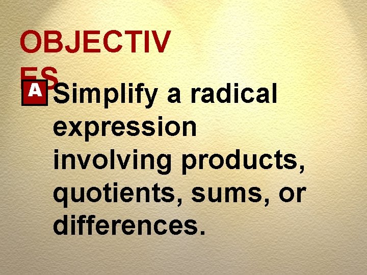 OBJECTIV ES A Simplify a radical expression involving products, quotients, sums, or differences. 