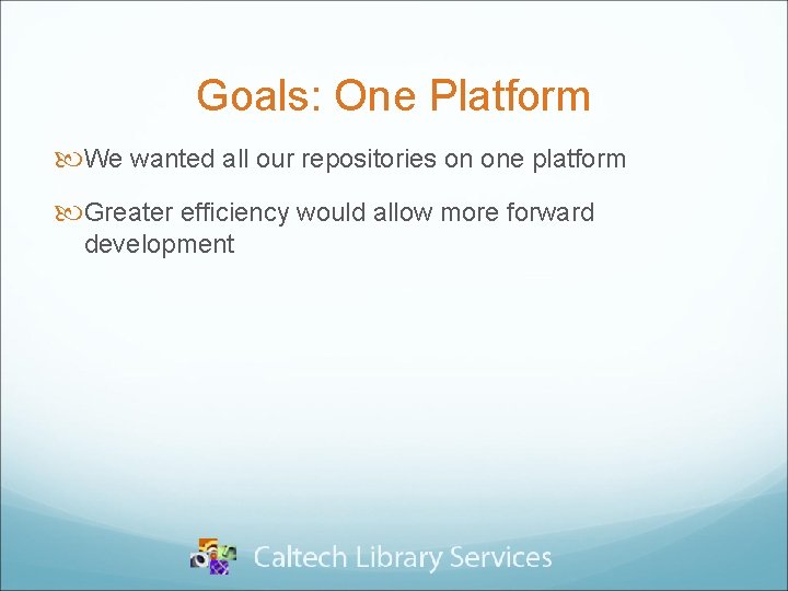 Goals: One Platform We wanted all our repositories on one platform Greater efficiency would