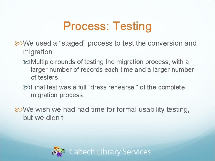 Process: Testing We used a “staged” process to test the conversion and migration Multiple