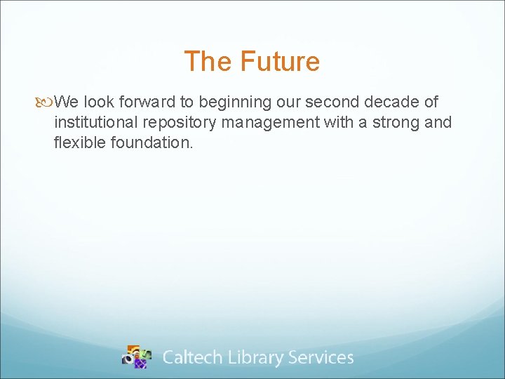 The Future We look forward to beginning our second decade of institutional repository management