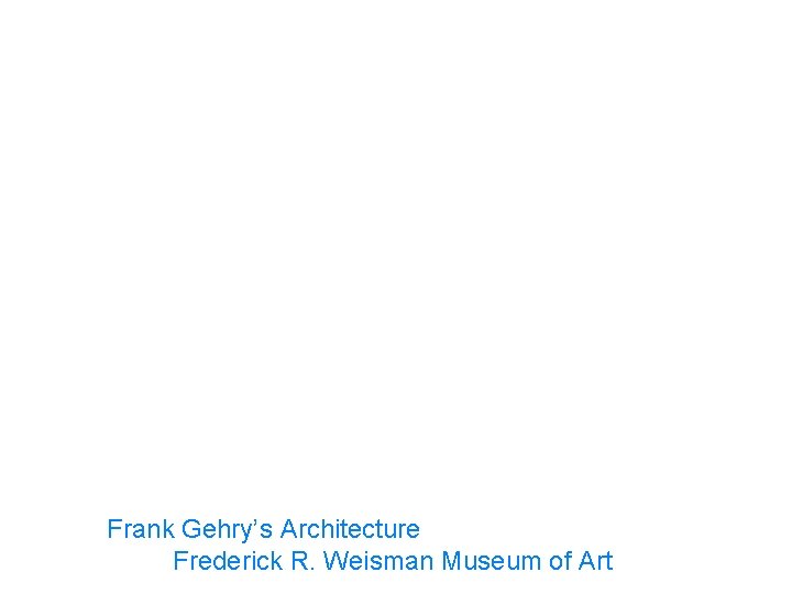 Frank Gehry’s Architecture Frederick R. Weisman Museum of Art 