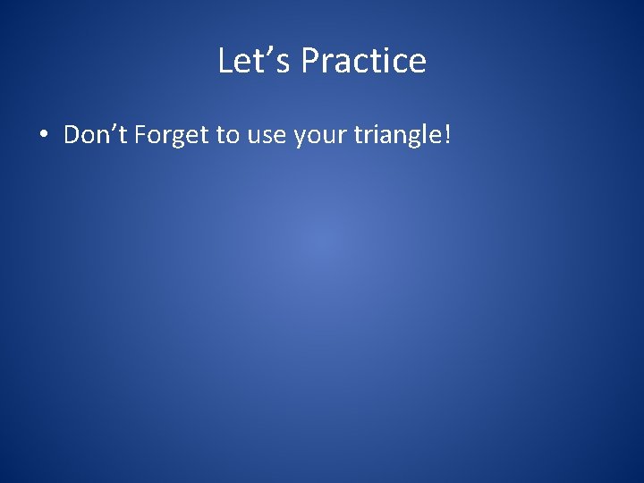 Let’s Practice • Don’t Forget to use your triangle! 