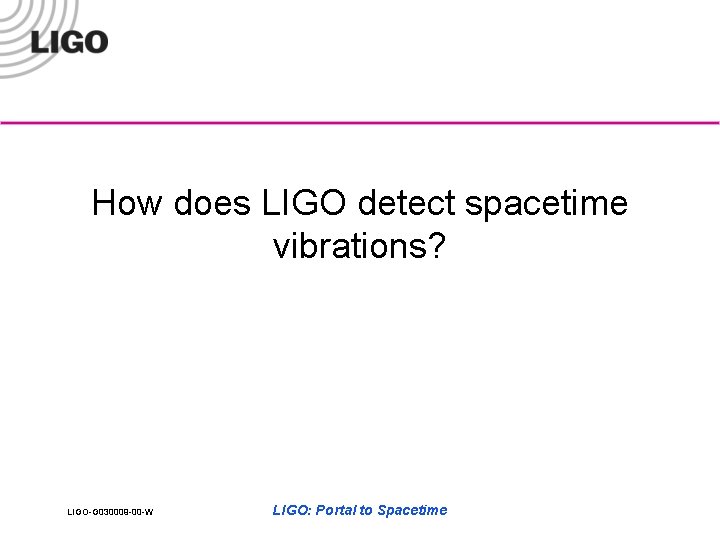 How does LIGO detect spacetime vibrations? LIGO-G 030009 -00 -W LIGO: Portal to Spacetime