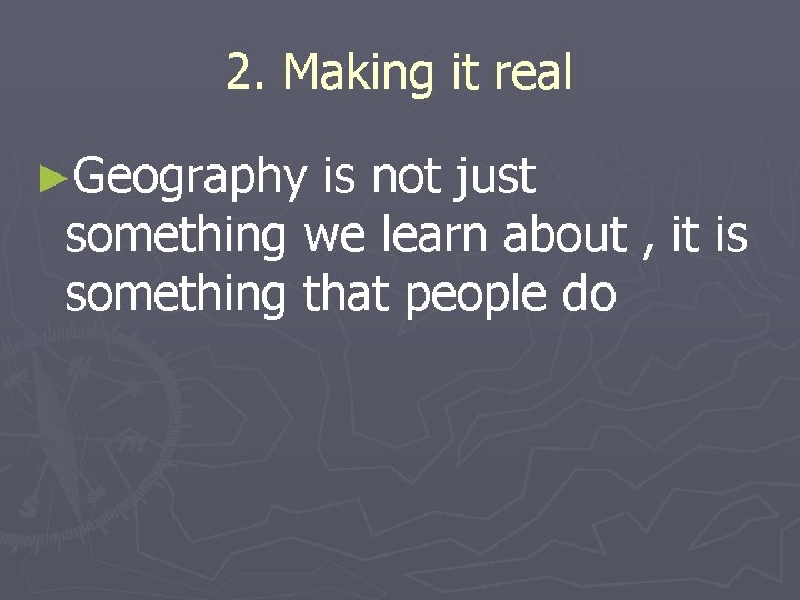 2. Making it real ►Geography is not just something we learn about , it