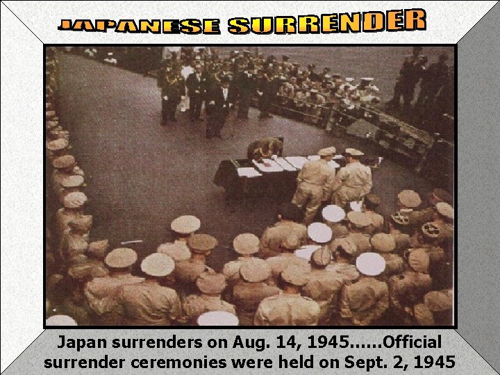 Jap surrender Japan surrenders on Aug. 14, 1945……Official surrender ceremonies were held on Sept.