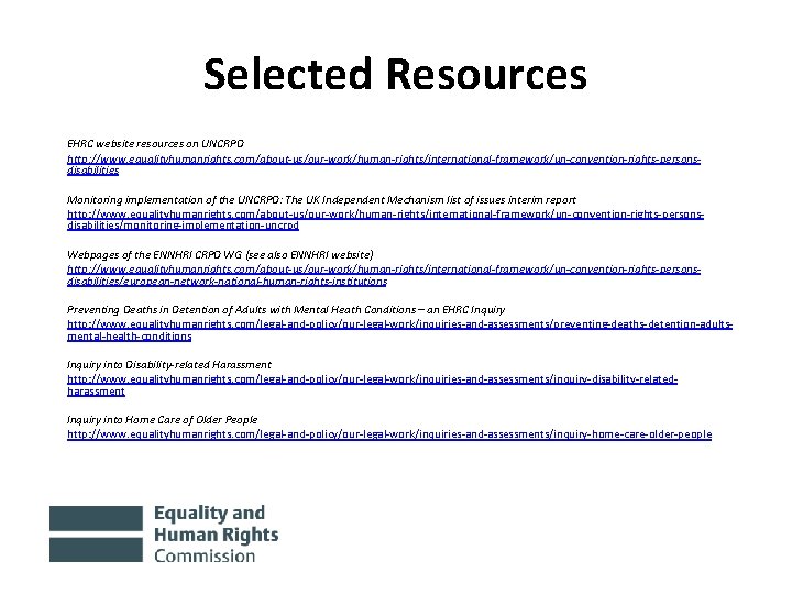 Selected Resources EHRC website resources on UNCRPD http: //www. equalityhumanrights. com/about-us/our-work/human-rights/international-framework/un-convention-rights-personsdisabilities Monitoring implementation of