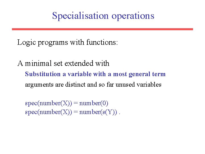 Specialisation operations Logic programs with functions: A minimal set extended with Substitution a variable Specialisation operations Logic programs with functions: A minimal set extended with Substitution a variable