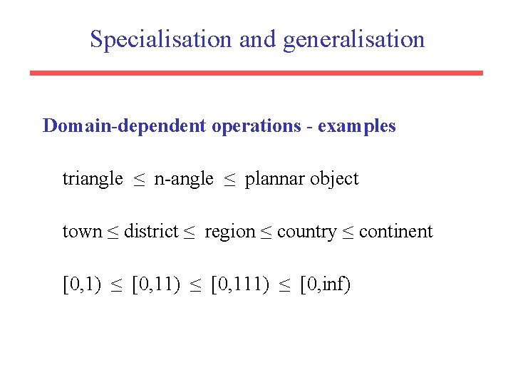 Specialisation and generalisation Domain-dependent operations - examples triangle ≤ n-angle ≤ plannar object town Specialisation and generalisation Domain-dependent operations - examples triangle ≤ n-angle ≤ plannar object town