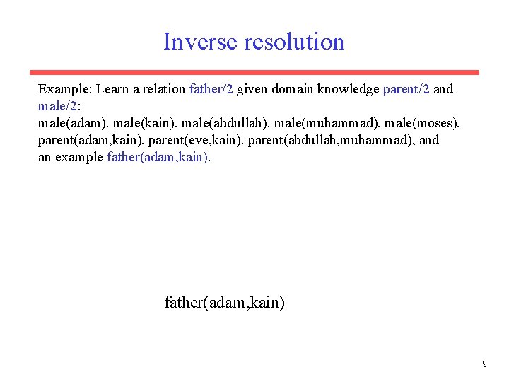 Inverse resolution Example: Learn a relation father/2 given domain knowledge parent/2 and male/2: male(adam). Inverse resolution Example: Learn a relation father/2 given domain knowledge parent/2 and male/2: male(adam).
