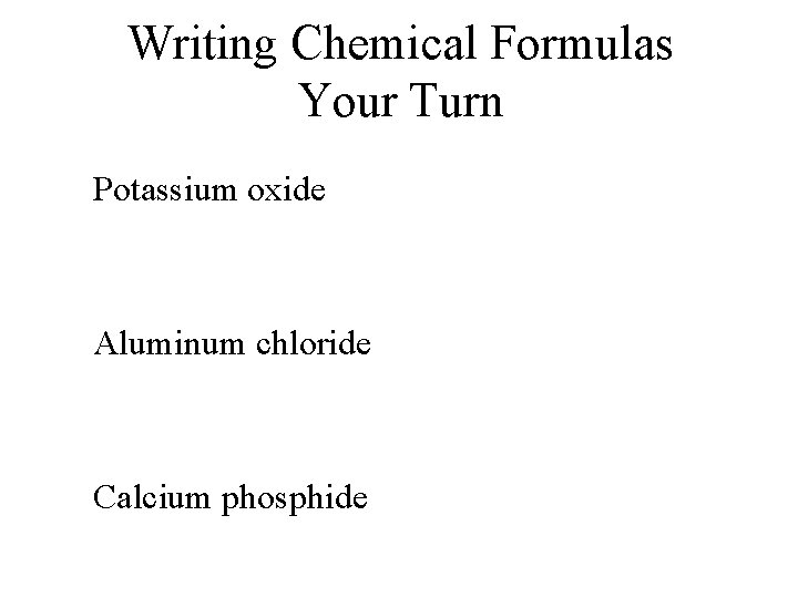 Writing Chemical Formulas Your Turn Potassium oxide Aluminum chloride Calcium phosphide Writing Chemical Formulas Your Turn Potassium oxide Aluminum chloride Calcium phosphide