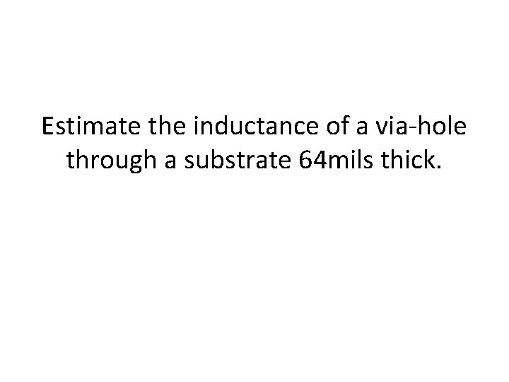 Estimate the inductance of a via-hole through a substrate 64 mils thick. 