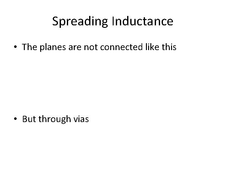 Spreading Inductance • The planes are not connected like this • But through vias