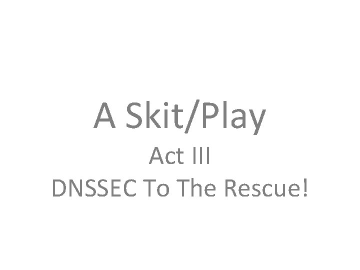 A Skit/Play Act III DNSSEC To The Rescue! 