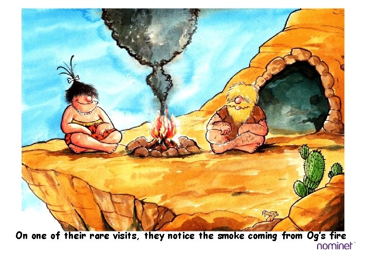 On one of their rare visits, they notice the smoke coming from Og’s fire