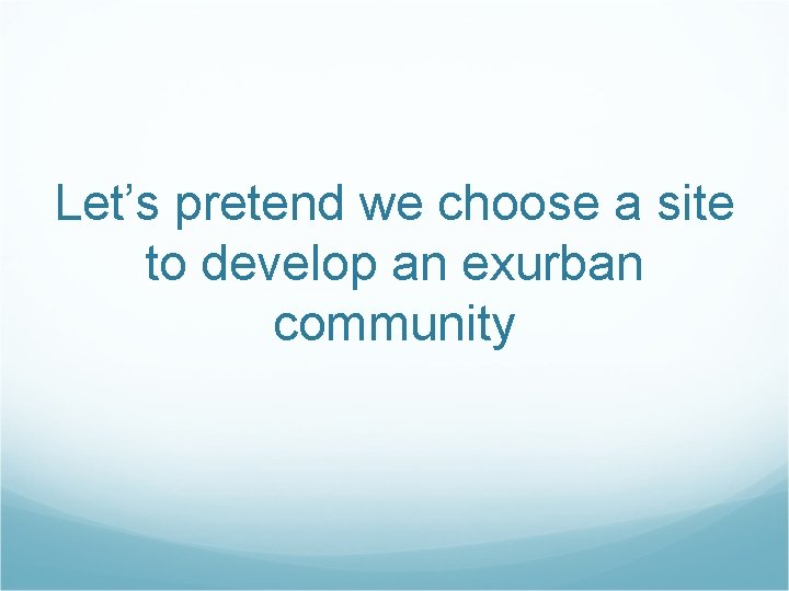 Let’s pretend we choose a site to develop an exurban community 