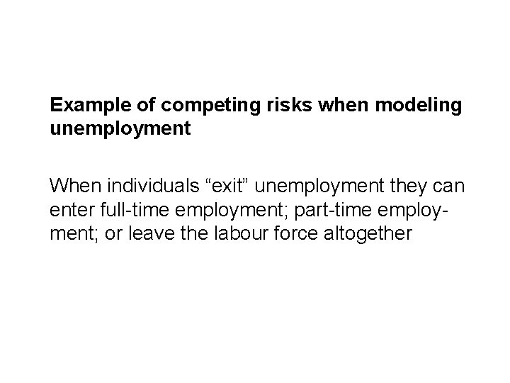Example of competing risks when modeling unemployment When individuals “exit” unemployment they can enter