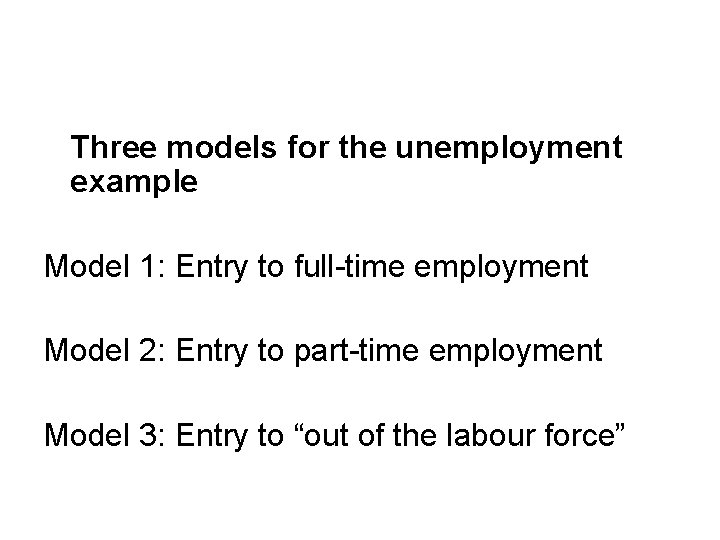 Three models for the unemployment example Model 1: Entry to full-time employment Model 2: