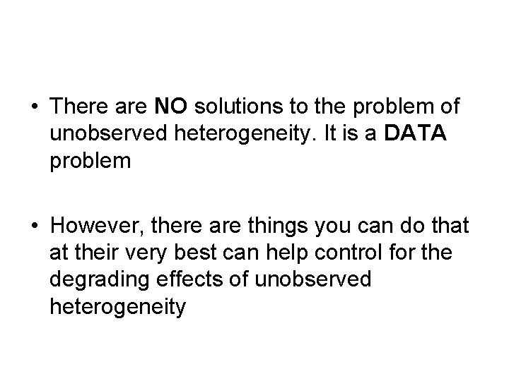  • There are NO solutions to the problem of unobserved heterogeneity. It is