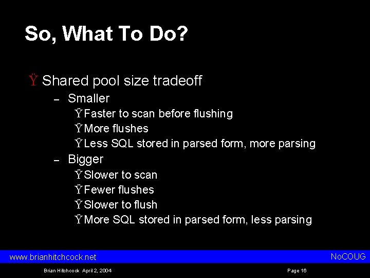 So, What To Do? Ÿ Shared pool size tradeoff – Smaller Ÿ Faster to