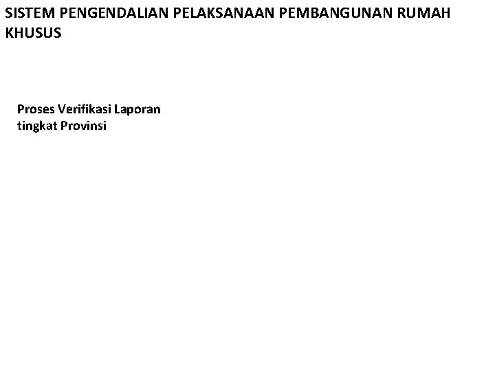 SISTEM PENGENDALIAN PELAKSANAAN PEMBANGUNAN RUMAH KHUSUS Proses Verifikasi Laporan tingkat Provinsi 