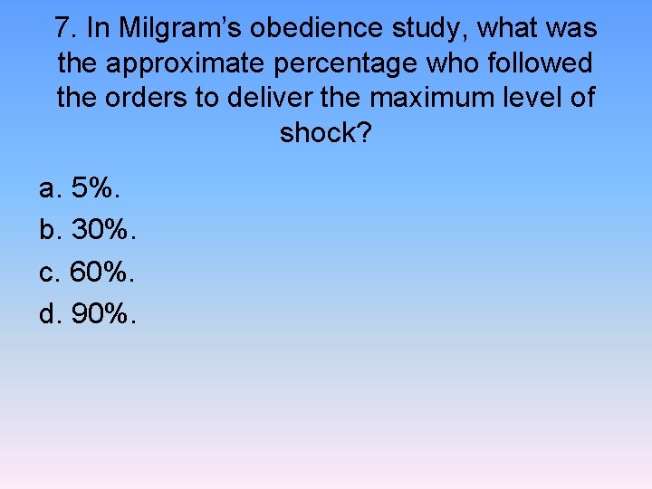 7. In Milgram’s obedience study, what was the approximate percentage who followed the orders