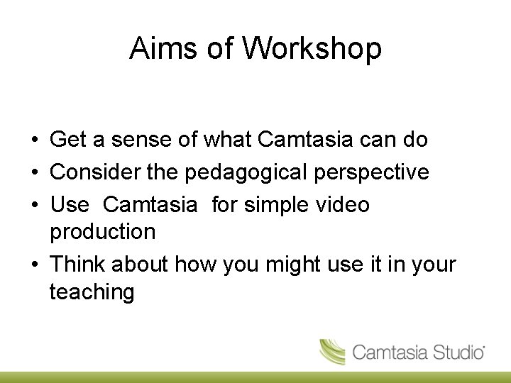 Aims of Workshop • Get a sense of what Camtasia can do • Consider