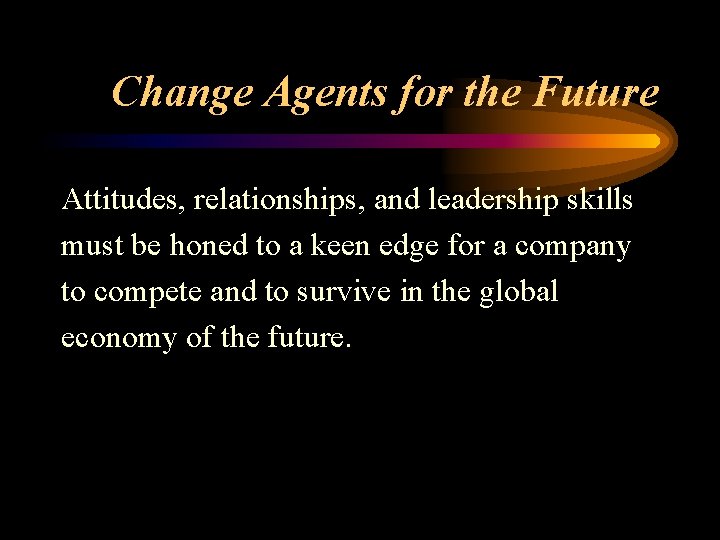 Change Agents for the Future Attitudes, relationships, and leadership skills must be honed to