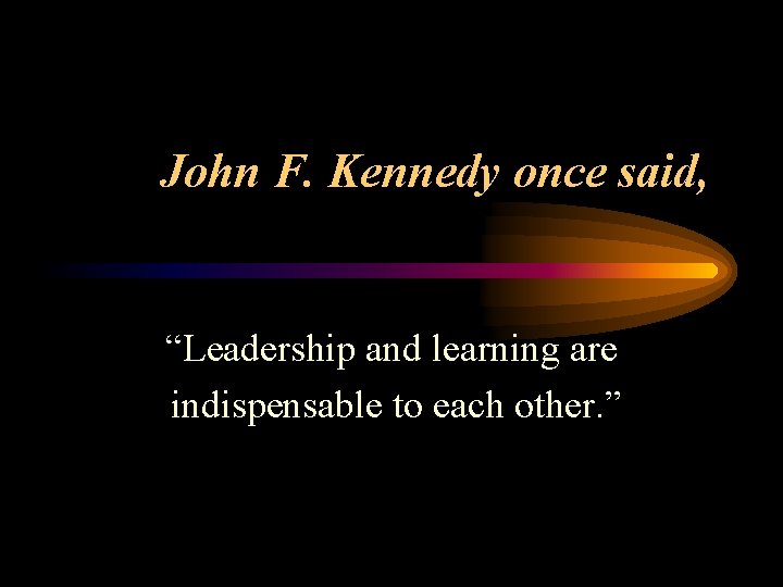 John F. Kennedy once said, “Leadership and learning are indispensable to each other. ”