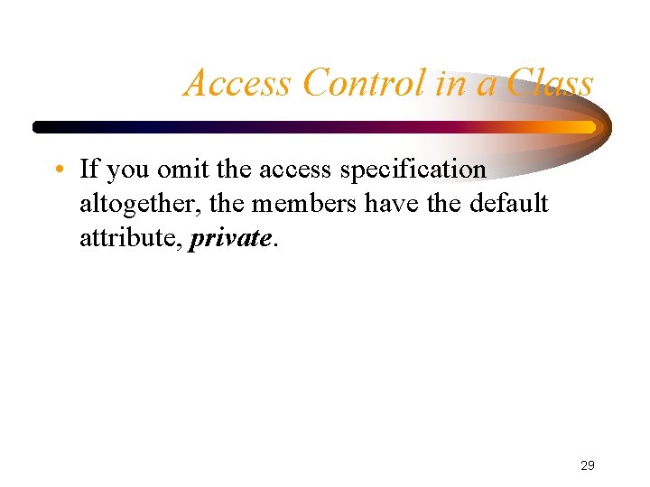 Access Control in a Class • If you omit the access specification altogether, the