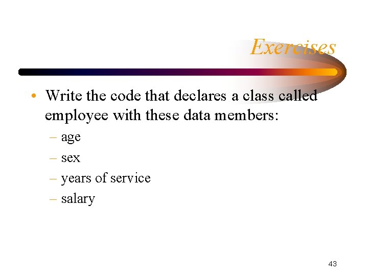 Exercises • Write the code that declares a class called employee with these data Exercises • Write the code that declares a class called employee with these data