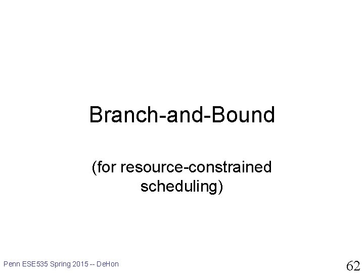 Branch-and-Bound (for resource-constrained scheduling) Penn ESE 535 Spring 2015 -- De. Hon 62 