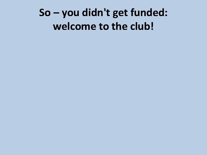 So – you didn't get funded: welcome to the club! 