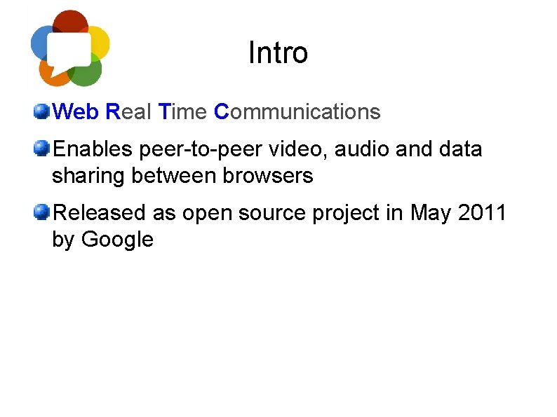 Intro Web Real Time Communications Enables peer-to-peer video, audio and data sharing between browsers