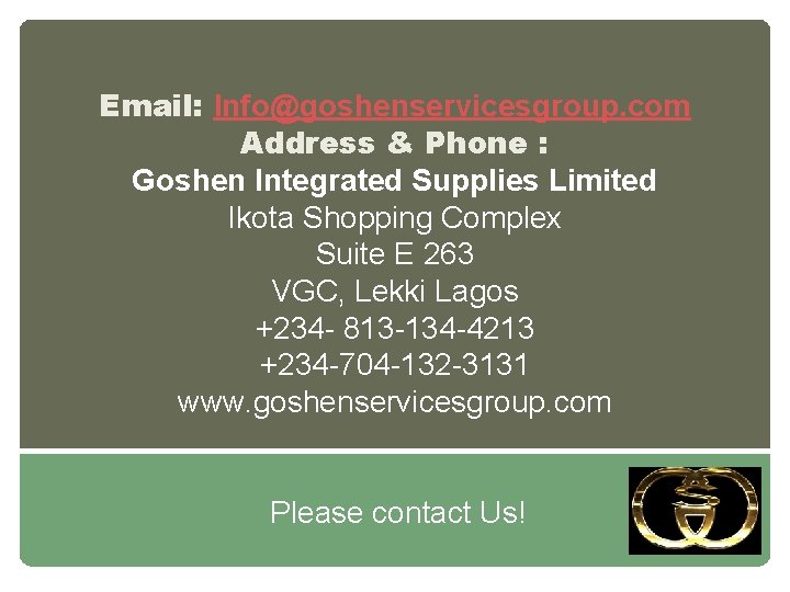 Email: Info@goshenservicesgroup. com Address & Phone : Goshen Integrated Supplies Limited Ikota Shopping Complex